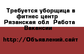 Требуется уборщица в фитнес центр  - Рязанская обл. Работа » Вакансии   